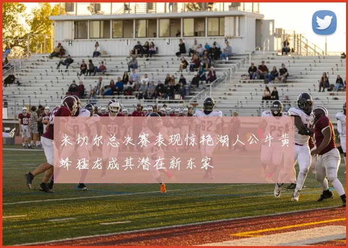 米切尔总决赛表现惊艳湖人公牛黄蜂猛龙成其潜在新东家