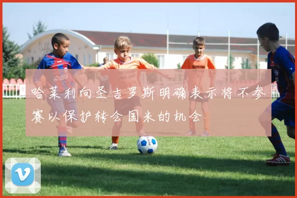 哈莱利向圣吉罗斯明确表示将不参赛以保护转会国米的机会