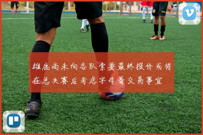 雄鹿尚未向各队索要最终报价或将在总决赛后考虑字母哥交易事宜